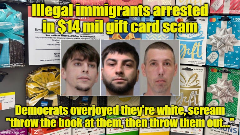 Looks like Latvians can be illegal immigrants too | Illegal immigrants arrested in $14 mil gift card scam; Democrats overjoyed they're white, scream "throw the book at them, then throw them out..." | image tagged in illegal immigration,gifts,fraud,maga | made w/ Imgflip meme maker