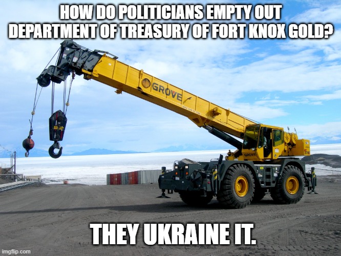 crane | HOW DO POLITICIANS EMPTY OUT DEPARTMENT OF TREASURY OF FORT KNOX GOLD? THEY UKRAINE IT. | image tagged in crane,gold,politicians,ukraine,lol | made w/ Imgflip meme maker