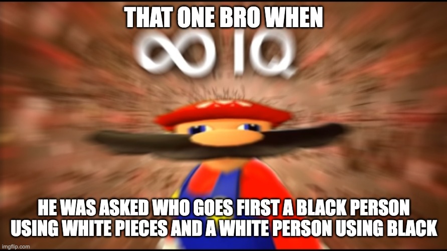 this guy has 6376217573517 iq | THAT ONE BRO WHEN; HE WAS ASKED WHO GOES FIRST A BLACK PERSON USING WHITE PIECES AND A WHITE PERSON USING BLACK | image tagged in infinity iq mario,chess,dibs,white people,black people | made w/ Imgflip meme maker