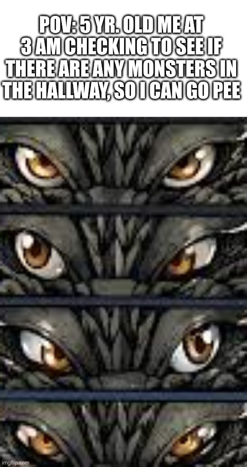 wjesipjfisefiaes | POV: 5 YR. OLD ME AT 3 AM CHECKING TO SEE IF THERE ARE ANY MONSTERS IN THE HALLWAY, SO I CAN GO PEE | image tagged in blank white template,godzilla looking around,godzilla | made w/ Imgflip meme maker