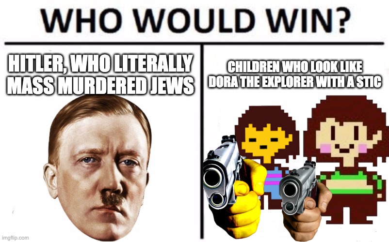 ig this is gonna end quickly | HITLER, WHO LITERALLY MASS MURDERED JEWS; CHILDREN WHO LOOK LIKE DORA THE EXPLORER WITH A STIC | image tagged in memes,who would win,adolf hitler,chara,undertale,frisk | made w/ Imgflip meme maker
