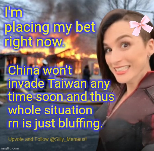 If China does invade I'm going to look really stupid. More stupid than usual I mean. | I'm placing my bet right now. China won't invade Taiwan any time soon and thus whole situation rn is just bluffing. | image tagged in disaster girl memeus edition template,cynah,tie wan | made w/ Imgflip meme maker