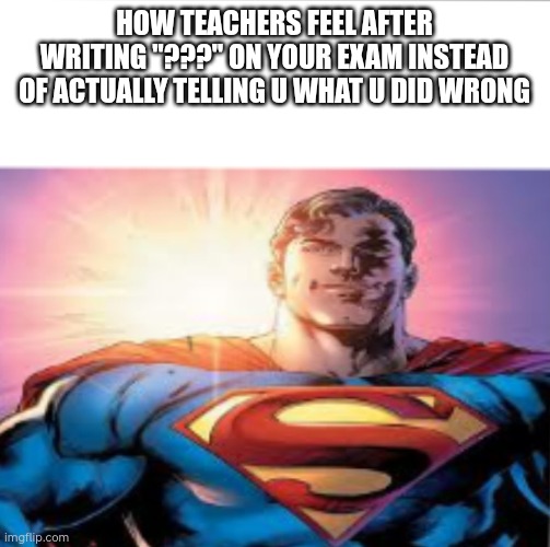 Superman starman meme | HOW TEACHERS FEEL AFTER WRITING "???" ON YOUR EXAM INSTEAD OF ACTUALLY TELLING U WHAT U DID WRONG | image tagged in superman starman meme | made w/ Imgflip meme maker