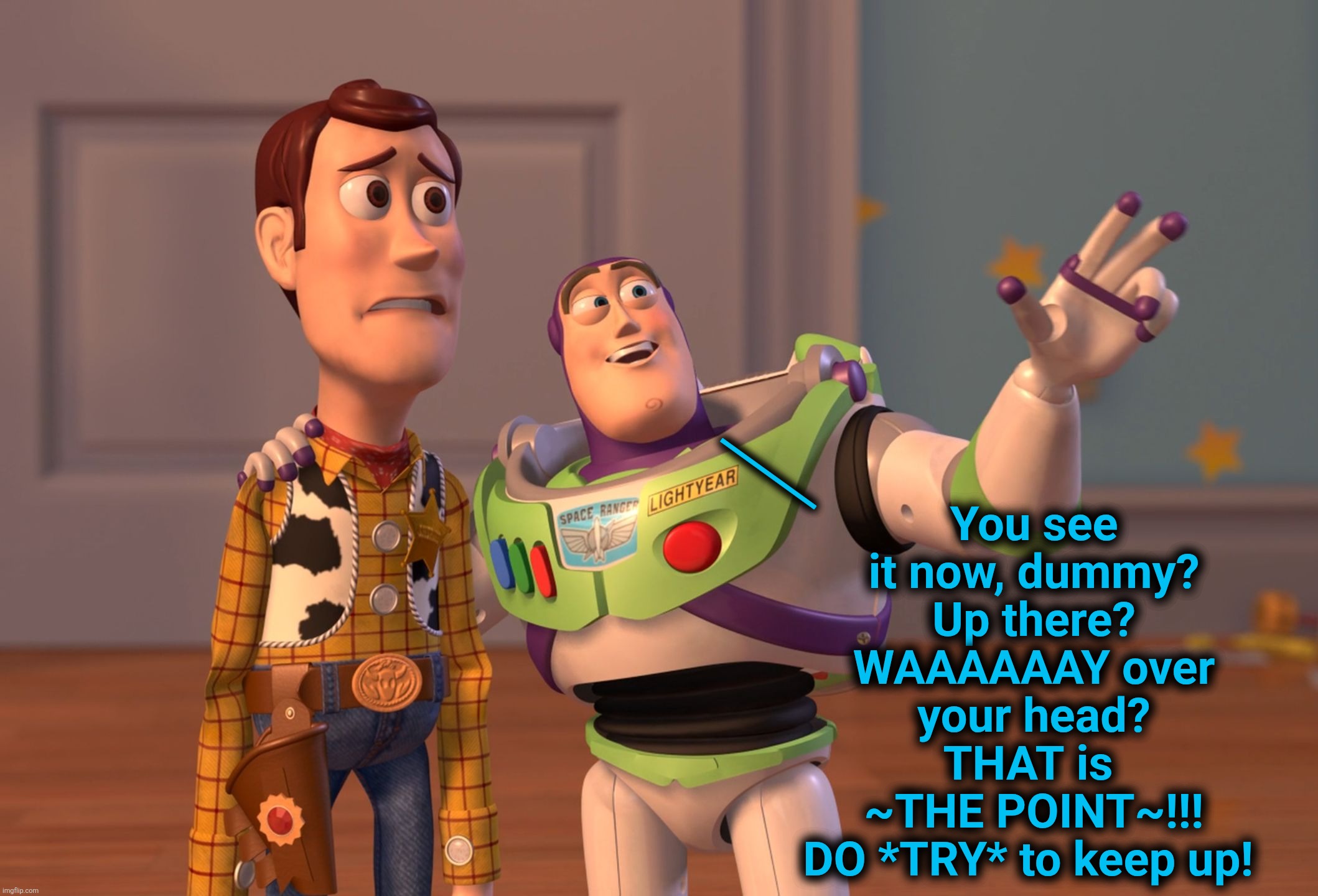 X, X Everywhere Meme | | You see it now, dummy? Up there? WAAAAAAY over your head? THAT is 
~THE POINT~!!!
DO *TRY* to keep up! | image tagged in memes,x x everywhere | made w/ Imgflip meme maker