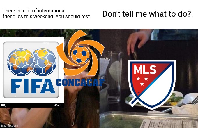 No International Break for you MLSers | There is a lot of international friendlies this weekend. You should rest. Don't tell me what to do?! | image tagged in memes,woman yelling at cat | made w/ Imgflip meme maker