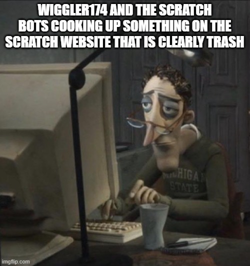 Coraline dad | WIGGLER174 AND THE SCRATCH BOTS COOKING UP SOMETHING ON THE SCRATCH WEBSITE THAT IS CLEARLY TRASH | image tagged in coraline dad | made w/ Imgflip meme maker