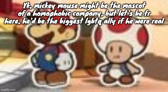 Cropped porn | Yk, mickey mouse might be the mascot of a homophobic company, but let's be fr here, he'd be the biggest lgbtq ally if he were real | image tagged in cropped porn | made w/ Imgflip meme maker