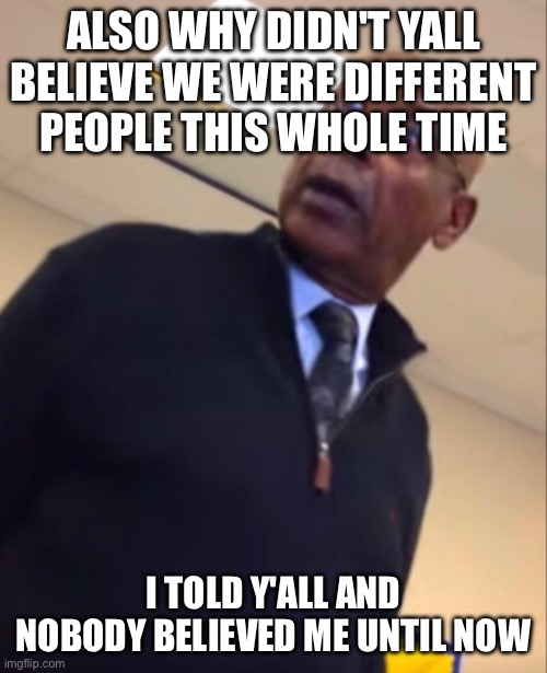 your moms a hoe | ALSO WHY DIDN'T YALL BELIEVE WE WERE DIFFERENT PEOPLE THIS WHOLE TIME; I TOLD Y'ALL AND NOBODY BELIEVED ME UNTIL NOW | image tagged in your moms a hoe | made w/ Imgflip meme maker