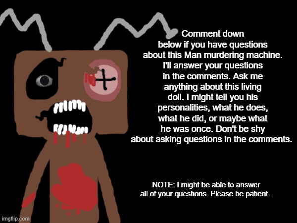 Frankendoll QnA | Comment down below if you have questions about this Man murdering machine. I'll answer your questions in the comments. Ask me anything about this living doll. I might tell you his personalities, what he does, what he did, or maybe what he was once. Don't be shy about asking questions in the comments. NOTE: I might be able to answer all of your questions. Please be patient. | image tagged in frankendoll,frankenstein,doll,fnaf,development,horror | made w/ Imgflip meme maker