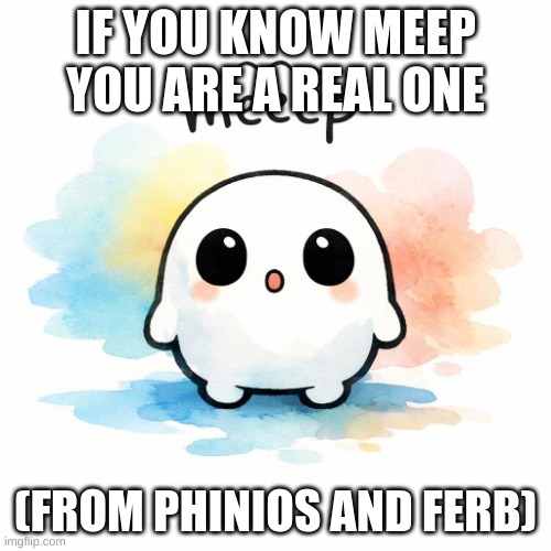 meeep | IF YOU KNOW MEEP YOU ARE A REAL ONE; (FROM PHINIOS AND FERB) | image tagged in meeep | made w/ Imgflip meme maker