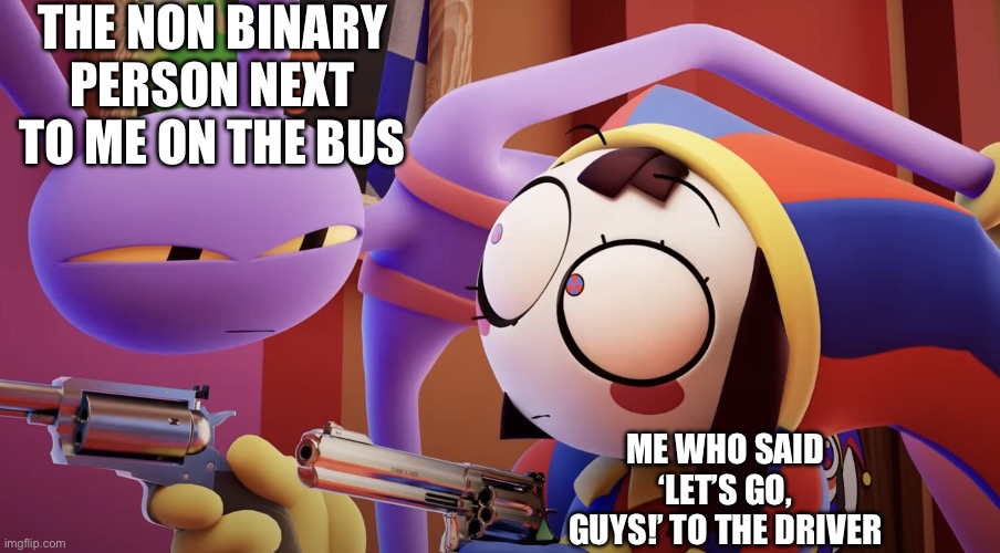 Er- I mean, let’s go people! | THE NON BINARY PERSON NEXT TO ME ON THE BUS; ME WHO SAID ‘LET’S GO, GUYS!’ TO THE DRIVER | image tagged in jax pomni with guns,non binary,the amazing digital circus,lgbtq | made w/ Imgflip meme maker