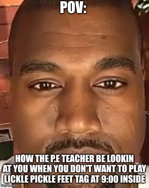 Kanye West Stare | POV:; HOW THE P.E TEACHER BE LOOKIN AT YOU WHEN YOU DON'T WANT TO PLAY LICKLE PICKLE FEET TAG AT 9:00 INSIDE | image tagged in kanye west stare | made w/ Imgflip meme maker