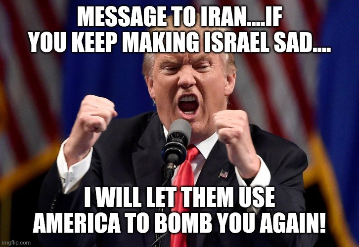 Message to Iran | MESSAGE TO IRAN....IF YOU KEEP MAKING ISRAEL SAD.... I WILL LET THEM USE AMERICA TO BOMB YOU AGAIN! | image tagged in donald trump,trump,maga,israel,iran,nevertrump | made w/ Imgflip meme maker