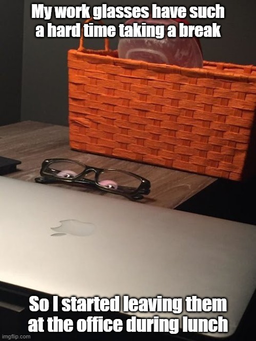 Work Glasses | My work glasses have such a hard time taking a break; So I started leaving them at the office during lunch | image tagged in office,overachieve,work,break | made w/ Imgflip meme maker