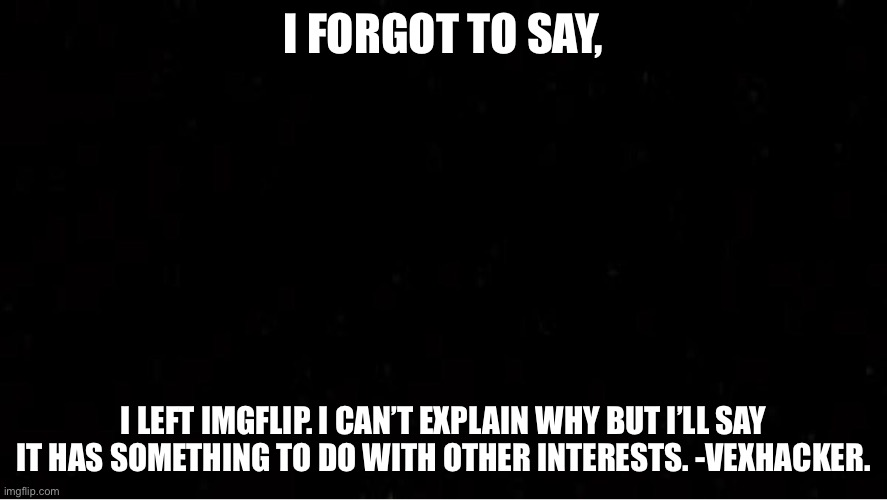 Black Blank | I FORGOT TO SAY, I LEFT IMGFLIP. I CAN’T EXPLAIN WHY BUT I’LL SAY IT HAS SOMETHING TO DO WITH OTHER INTERESTS. -VEXHACKER. | image tagged in black blank | made w/ Imgflip meme maker