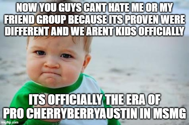 Yay | NOW YOU GUYS CANT HATE ME OR MY FRIEND GROUP BECAUSE ITS PROVEN WERE DIFFERENT AND WE ARENT KIDS OFFICIALLY; ITS OFFICIALLY THE ERA OF PRO CHERRYBERRYAUSTIN IN MSMG | image tagged in fist pump baby | made w/ Imgflip meme maker