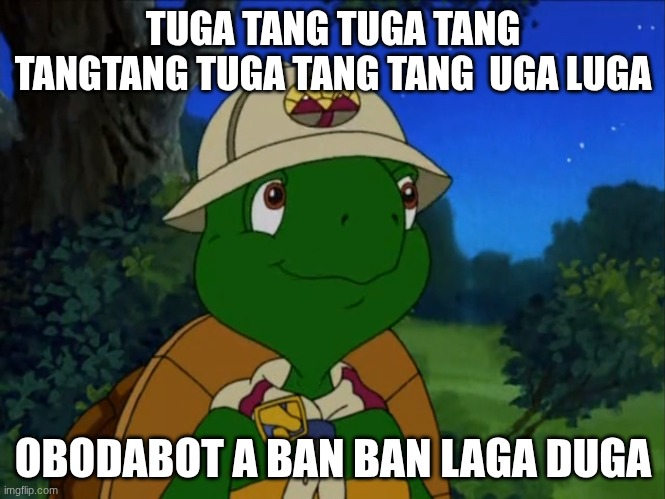 Franklin the Turtle | TUGA TANG TUGA TANG TANGTANG TUGA TANG TANG  UGA LUGA; OBODABOT A BAN BAN LAGA DUGA | image tagged in franklin the turtle | made w/ Imgflip meme maker