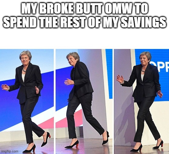 Theresa May Walking | MY BROKE BUTT OMW TO SPEND THE REST OF MY SAVINGS | image tagged in theresa may walking | made w/ Imgflip meme maker