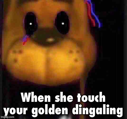 fred fazbar | When she touch your golden dingaling | image tagged in fred fazbar | made w/ Imgflip meme maker