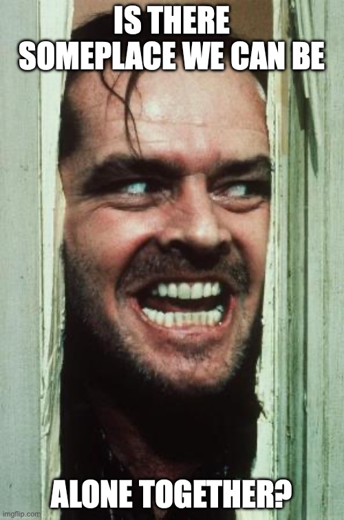 Here's Johnny Meme | IS THERE SOMEPLACE WE CAN BE; ALONE TOGETHER? | image tagged in memes,here's johnny | made w/ Imgflip meme maker