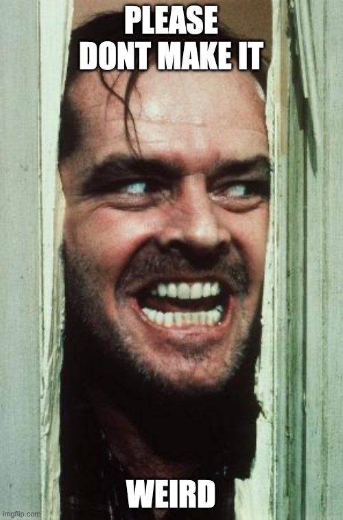 Here's Johnny Meme | PLEASE DONT MAKE IT; WEIRD | image tagged in memes,here's johnny | made w/ Imgflip meme maker