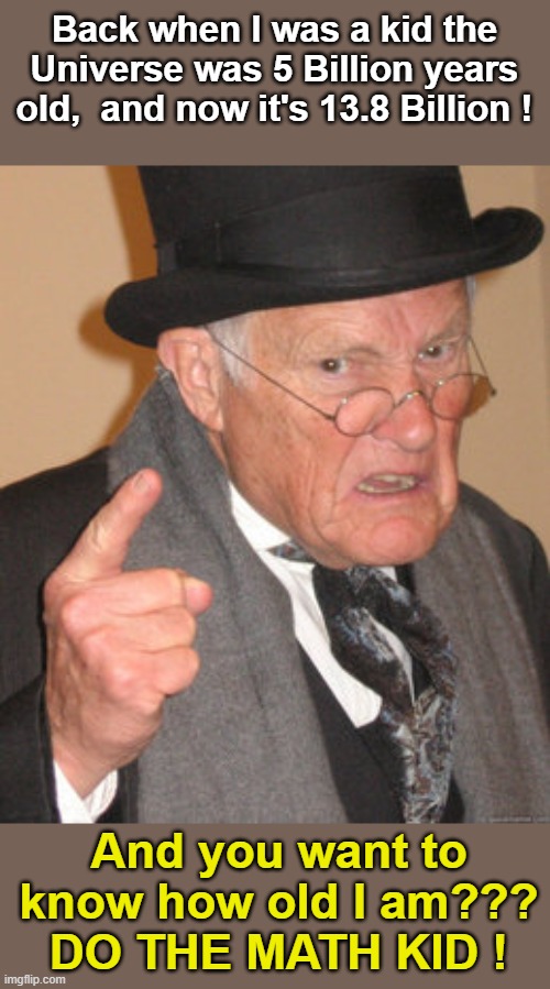 Do the Math! | Back when I was a kid the Universe was 5 Billion years old,  and now it's 13.8 Billion ! And you want to know how old I am???
DO THE MATH KID ! | image tagged in memes,back in my day | made w/ Imgflip meme maker