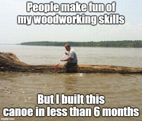 Got Skills | People make fun of my woodworking skills; But I built this canoe in less than 6 months | image tagged in skills,wood,boat,lake | made w/ Imgflip meme maker