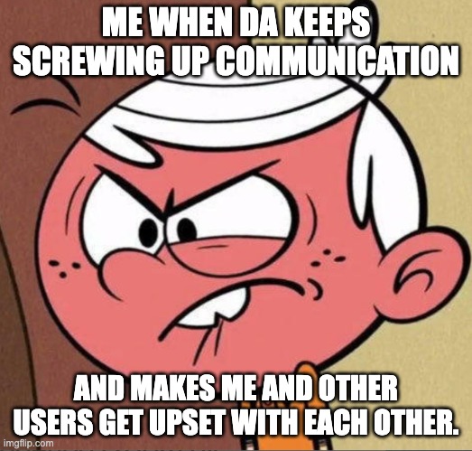 Deviantart Anger | ME WHEN DA KEEPS SCREWING UP COMMUNICATION; AND MAKES ME AND OTHER USERS GET UPSET WITH EACH OTHER. | image tagged in frustrated lincoln loud tlh | made w/ Imgflip meme maker
