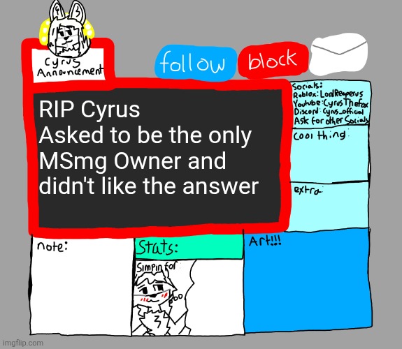 CyrusTheFox announcement template | RIP Cyrus 
Asked to be the only MSmg Owner and didn't like the answer | image tagged in cyrusthefox announcement template | made w/ Imgflip meme maker