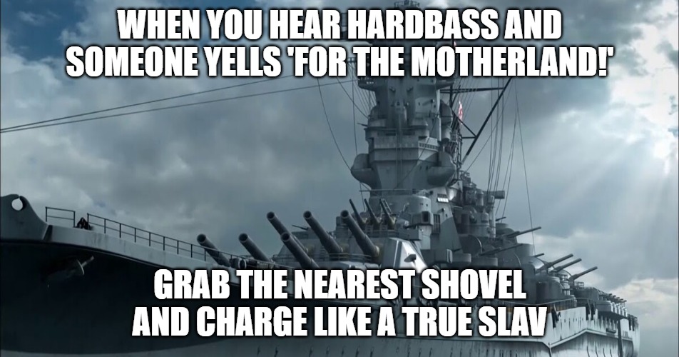 Yamato Battleship | WHEN YOU HEAR HARDBASS AND SOMEONE YELLS 'FOR THE MOTHERLAND!'; GRAB THE NEAREST SHOVEL AND CHARGE LIKE A TRUE SLAV | image tagged in yamato battleship,slavic ship | made w/ Imgflip meme maker
