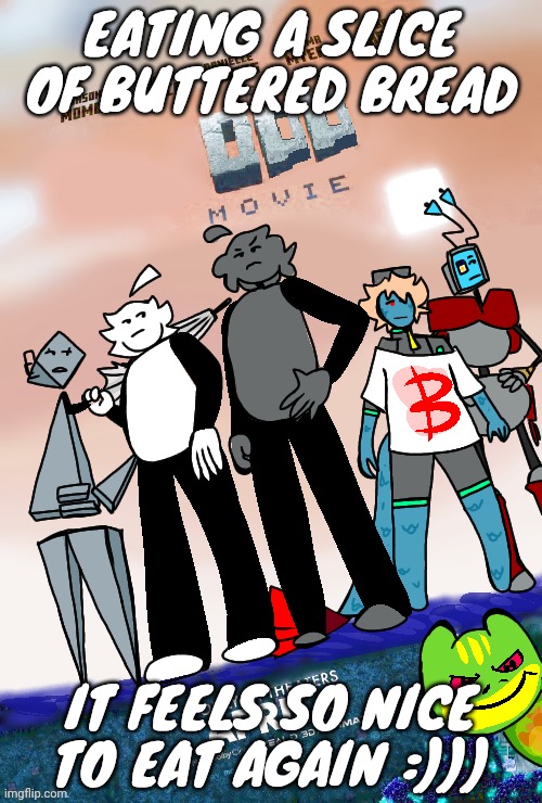 An odd movie announcement template | EATING A SLICE OF BUTTERED BREAD; IT FEELS SO NICE TO EAT AGAIN :))) | image tagged in an odd movie announcement template | made w/ Imgflip meme maker