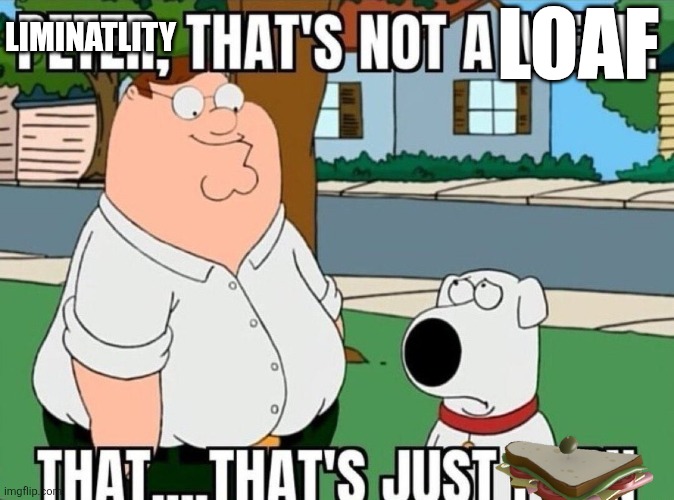 Peter, that's not a meme. | LOAF LIMINATLITY | image tagged in peter that's not a meme | made w/ Imgflip meme maker