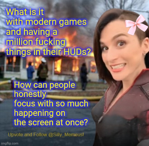 Disaster girl (Memeus edition) Template | What is it with modern games and having a million fucking things in their HUDs? How can people honestly focus with so much happening on the screen at once? | image tagged in disaster girl memeus edition template | made w/ Imgflip meme maker