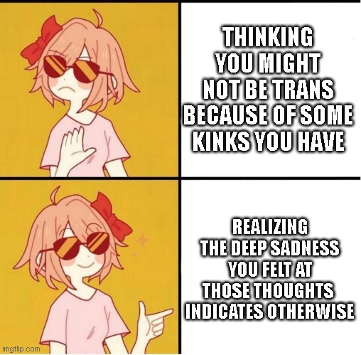 Sayori Drake | THINKING YOU MIGHT NOT BE TRANS BECAUSE OF SOME KINKS YOU HAVE; REALIZING THE DEEP SADNESS YOU FELT AT THOSE THOUGHTS  INDICATES OTHERWISE | image tagged in sayori drake | made w/ Imgflip meme maker