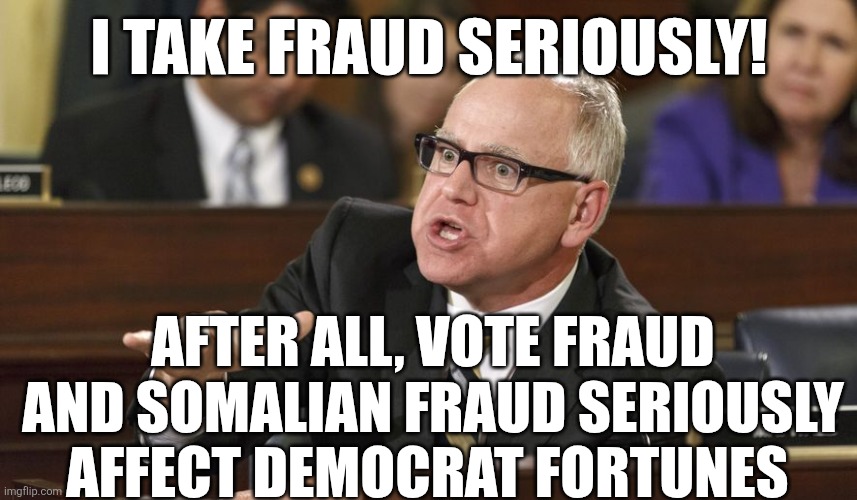 Tim Walz | I TAKE FRAUD SERIOUSLY! AFTER ALL, VOTE FRAUD AND SOMALIAN FRAUD SERIOUSLY AFFECT DEMOCRAT FORTUNES | image tagged in tim walz | made w/ Imgflip meme maker