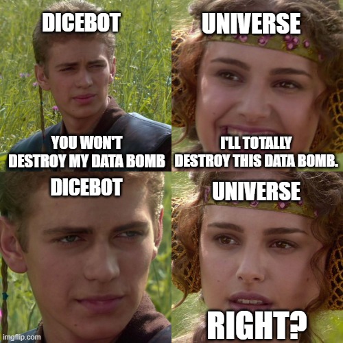 Dicebot v. Universe | DICEBOT; UNIVERSE; YOU WON'T DESTROY MY DATA BOMB; I'LL TOTALLY DESTROY THIS DATA BOMB. DICEBOT; UNIVERSE; RIGHT? | image tagged in anakin padme 4 panel | made w/ Imgflip meme maker