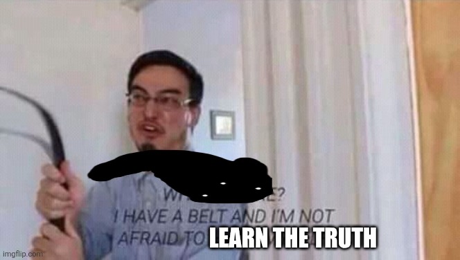 I have a belt and im not afraid to hang myself | LEARN THE TRUTH | image tagged in i have a belt and im not afraid to hang myself | made w/ Imgflip meme maker