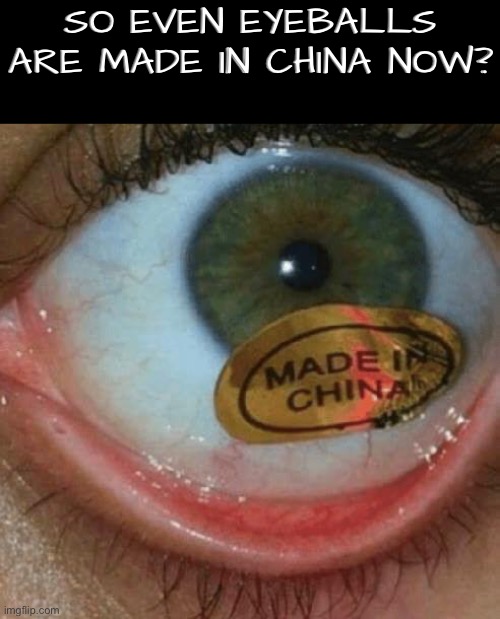 Made In China | SO EVEN EYEBALLS ARE MADE IN CHINA NOW? | image tagged in eyeball,made in china,cursed images,what a terrible day to have eyes,excuse me wtf,ouch | made w/ Imgflip meme maker