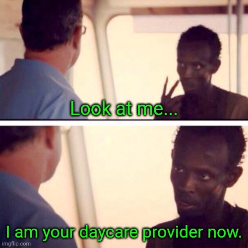 I guess they're good at teaching addition... | Look at me... I am your daycare provider now. | image tagged in memes,captain phillips - i'm the captain now | made w/ Imgflip meme maker