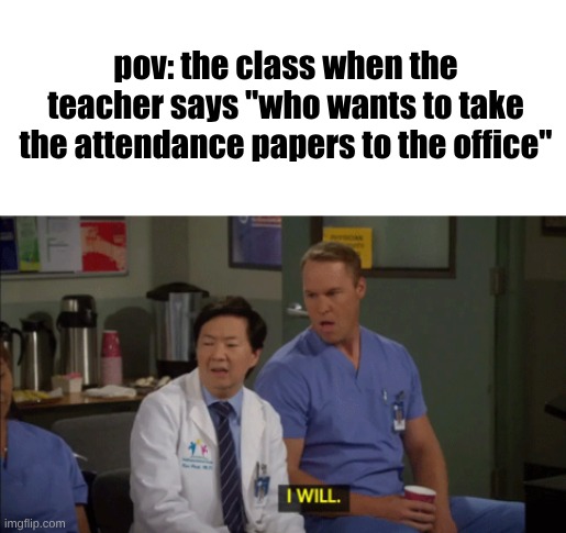 sidjodsofninsm | pov: the class when the teacher says "who wants to take the attendance papers to the office" | image tagged in blank white template,dr ken sitcom i will,meme | made w/ Imgflip meme maker