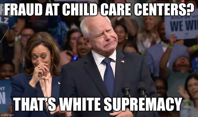 Tim Walz and Kamala Harris | FRAUD AT CHILD CARE CENTERS? THAT’S WHITE SUPREMACY | image tagged in tim walz and kamala harris,white supremacy,fraud,minnesota,political meme,politics | made w/ Imgflip meme maker