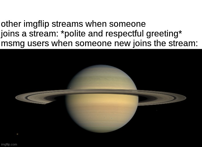 Saturn | other imgflip streams when someone joins a stream: *polite and respectful greeting*
msmg users when someone new joins the stream: | image tagged in saturn | made w/ Imgflip meme maker