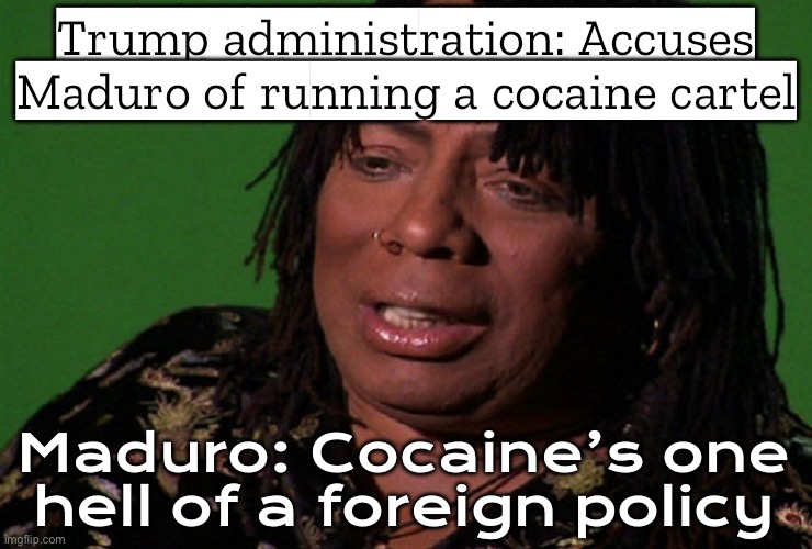 Trump after accusing Maduro of leading a cocaine cartel; Then calling him on the phone expecting cooperation | Trump administration: Accuses Maduro of running a cocaine cartel; Maduro: Cocaine’s one hell of a foreign policy | image tagged in cocaine hell of a drug,donald trump,venezuela,war on drugs,cocaine is a hell of a drug,cocaine | made w/ Imgflip meme maker