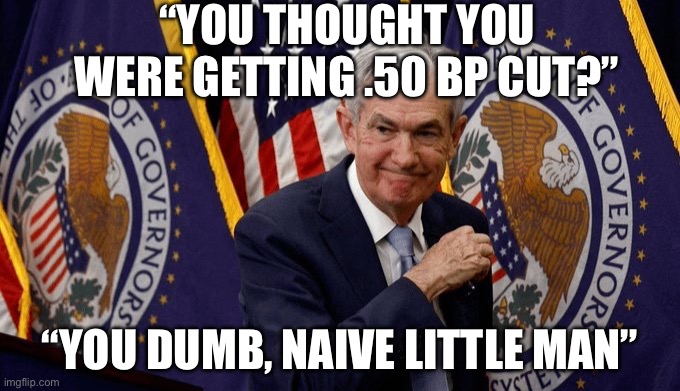 You dumb | “YOU THOUGHT YOU WERE GETTING .50 BP CUT?”; “YOU DUMB, NAIVE LITTLE MAN” | image tagged in jay powell,politics,political meme,federal reserve,economy,bitcoin | made w/ Imgflip meme maker
