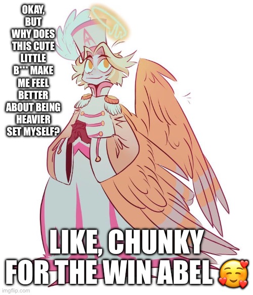 He makes me feel so confident ? | OKAY, BUT WHY DOES THIS CUTE LITTLE B*** MAKE ME FEEL BETTER ABOUT BEING HEAVIER SET MYSELF? LIKE, CHUNKY FOR THE WIN ABEL 🥰 | image tagged in hazbin | made w/ Imgflip meme maker