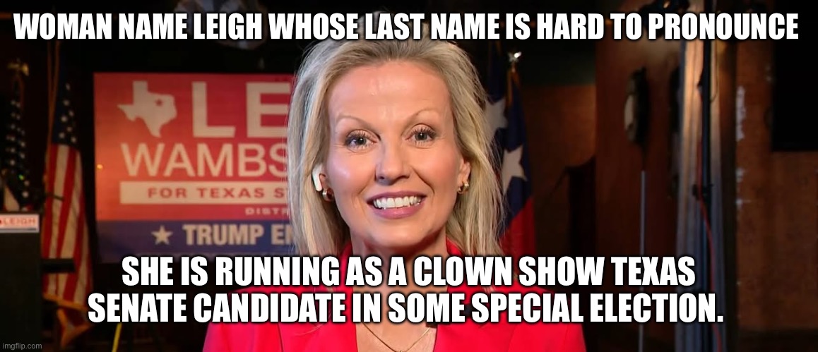 Crazy Blonde for Texas Senate name Leigh hard last name to pronounce | WOMAN NAME LEIGH WHOSE LAST NAME IS HARD TO PRONOUNCE; SHE IS RUNNING AS A CLOWN SHOW TEXAS SENATE CANDIDATE IN SOME SPECIAL ELECTION. | image tagged in donald trump approves,clown car republicans,dumb blonde,groom,stupidity | made w/ Imgflip meme maker