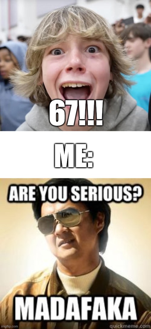 sadly, they are serious | 67!!! ME: | image tagged in blank white template,dr ken,meme | made w/ Imgflip meme maker