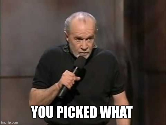 carlin | YOU PICKED WHAT | image tagged in carlin | made w/ Imgflip meme maker