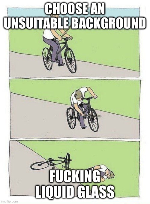 Bike stick bicycle | CHOOSE AN UNSUITABLE BACKGROUND; FUCKING LIQUID GLASS | image tagged in bike stick bicycle | made w/ Imgflip meme maker