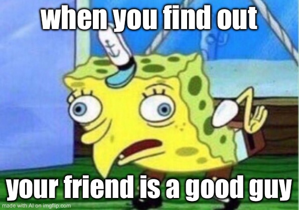Mocking Spongebob Meme | when you find out; your friend is a good guy | image tagged in memes,mocking spongebob | made w/ Imgflip meme maker